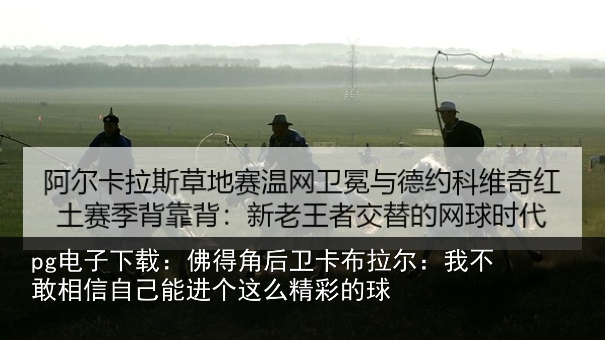 pg电子下载:佛得角后卫卡布拉尔:我不敢相信自己能进个这么精彩的球