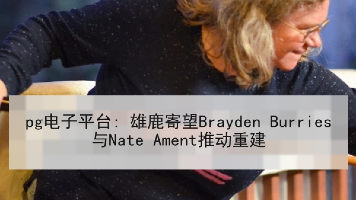 pg电子平台: 雄鹿寄望Brayden Burries与Nate Ament推动重建 pg电子平台: 雄鹿寄望Brayden Burries与Nate Ament推动重建