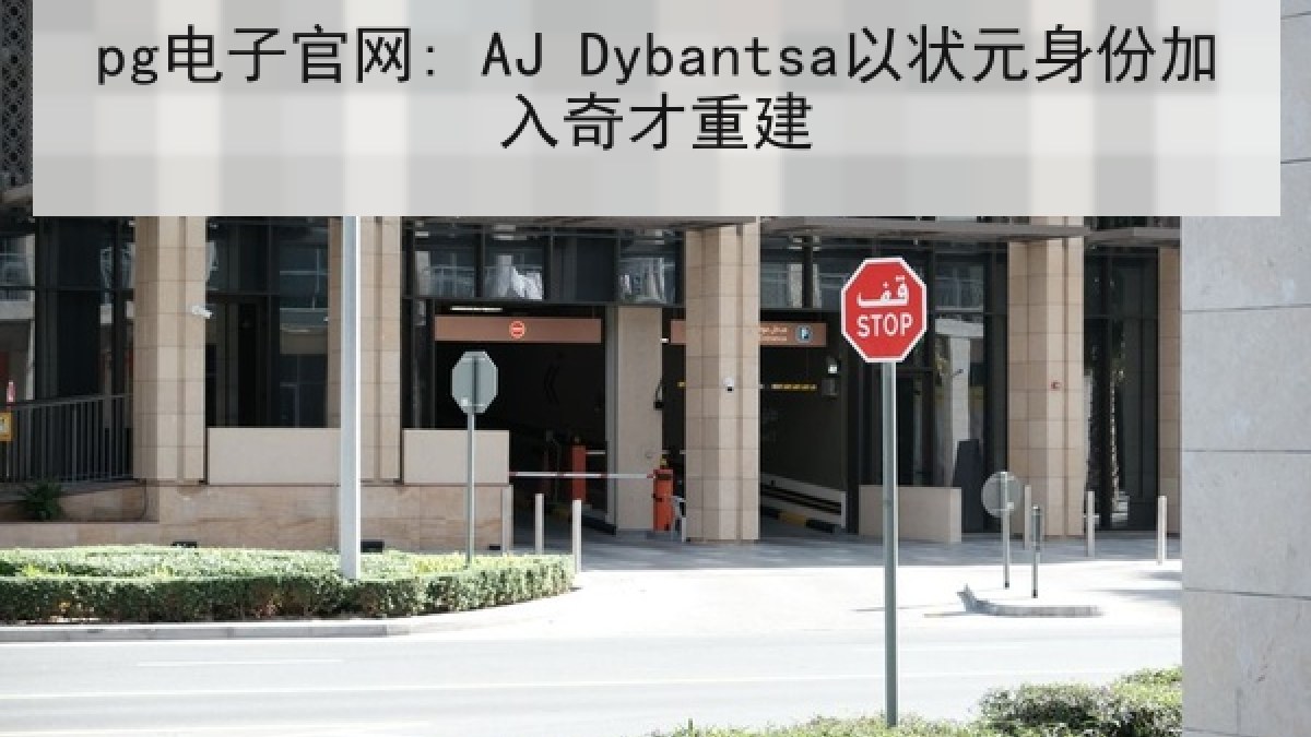 pg电子官网: AJ Dybantsa以状元身份加入奇才重建