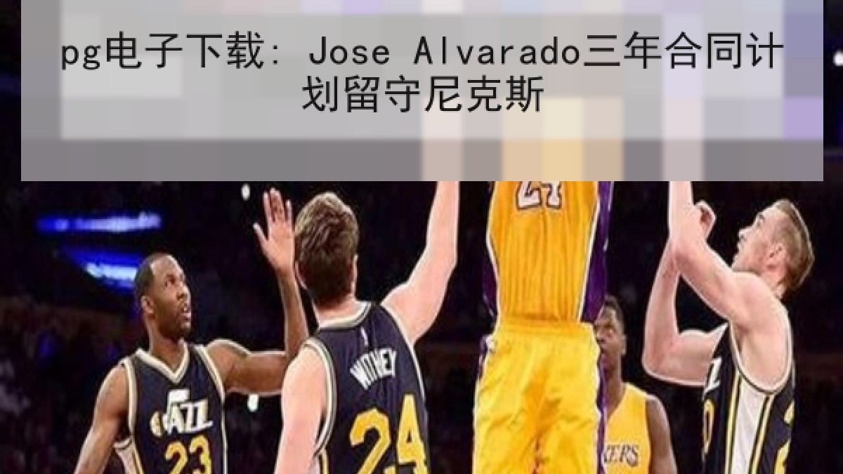 pg电子下载: Jose Alvarado三年合同计划留守尼克斯