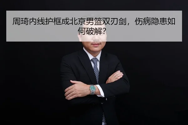 周琦内线护框成北京男篮双刃剑，伤病隐患如何破解？