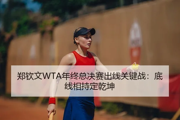 郑钦文WTA年终总决赛出线关键战：底线相持定乾坤