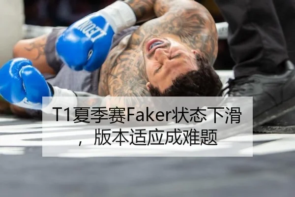 T1夏季赛Faker状态下滑，版本适应成难题