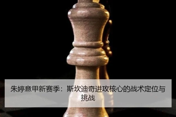 朱婷意甲新赛季：斯坎迪奇进攻核心的战术定位与挑战