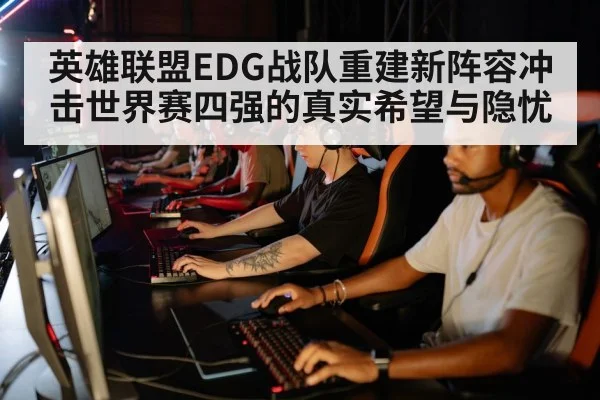 英雄联盟EDG战队重建新阵容冲击世界赛四强的真实希望与隐忧