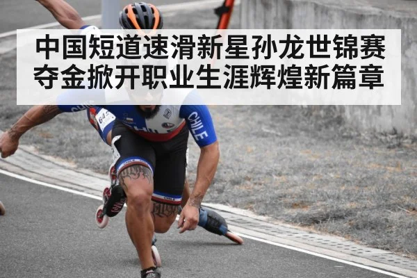 中国短道速滑新星孙龙世锦赛夺金掀开职业生涯辉煌新篇章