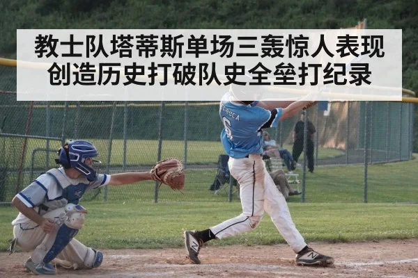 教士队塔蒂斯单场三轰惊人表现创造历史打破队史全垒打纪录