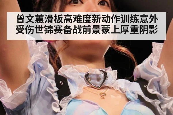 曾文蕙滑板高难度新动作训练意外受伤世锦赛备战前景蒙上厚重阴影