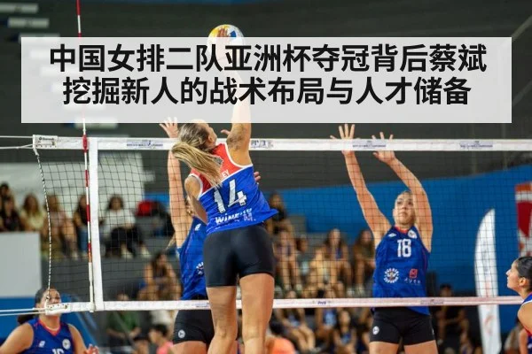 中国女排二队亚洲杯夺冠背后蔡斌挖掘新人的战术布局与人才储备