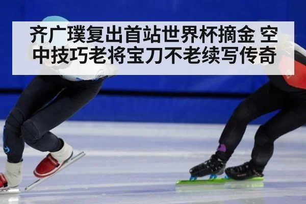 齐广璞复出首站世界杯摘金 空中技巧老将宝刀不老续写传奇