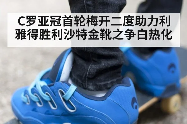 C罗亚冠首轮梅开二度助力利雅得胜利沙特金靴之争白热化
