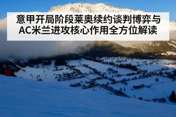 意甲开局阶段莱奥续约谈判博弈与AC米兰进攻核心作用全方位解读